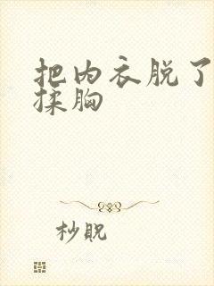 把内衣脱了给我揉胸