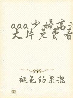 aaa少妇高潮大片免费看小说