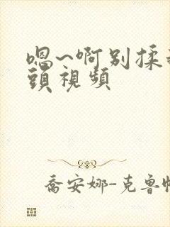 嗯~啊别揉我奶头视频