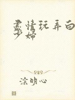 尽情玩弄白嫩美少妇