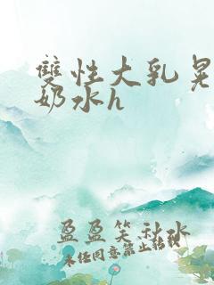 双性大乳晃着喷奶水h