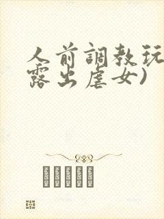 人前调教玩弄(露出虐女)