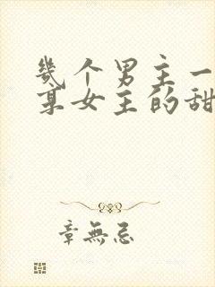 几个男主一起分享女主的甜宠古言