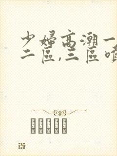 少妇高潮一区,二区,三区喷水