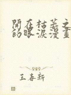 开在枯萎之花上的眼泪漫画免费观看