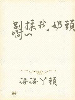 别揉我奶头嗯~啊~