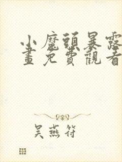 小魔头暴露啦漫画免费观看下拉式