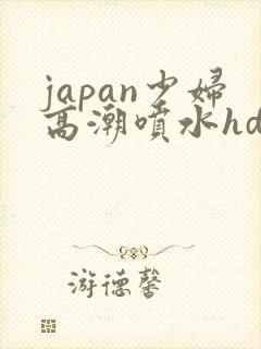 japan少妇高潮喷水hd