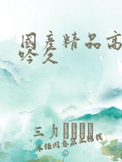 国产精品高潮呻吟久