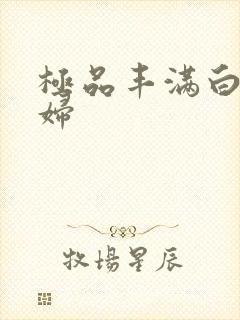 极品丰满白嫩少妇