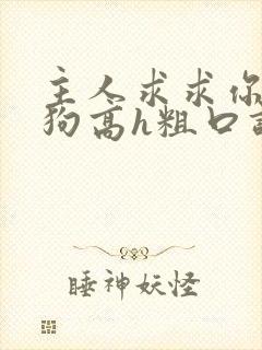 主人求求你艹贱狗高h粗口调教