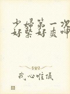 少妇第一次交换好紧好爽呻吟