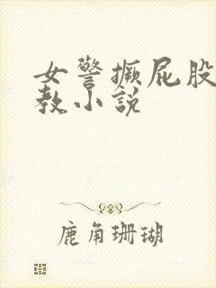 女警撅屁股被调教小说