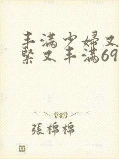 丰满少妇又爽又紧又丰满69