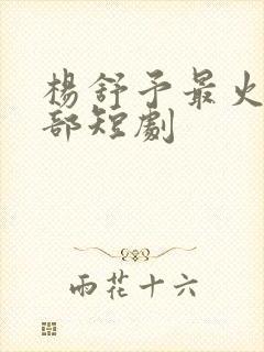 杨舒予最火的十部短剧