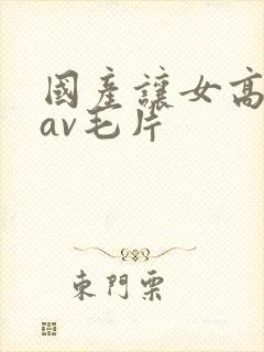 国产让女高潮的av毛片