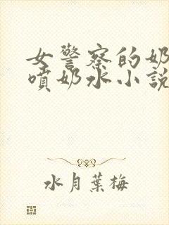 女警察的奶头又喷奶水小说
