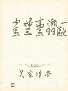 少妇高潮一区二区三区99欧美