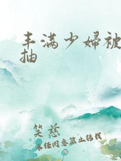 丰满少妇被猛烈抽