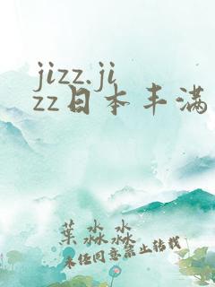 jizz.jizz日本丰满成熟