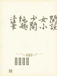 清纯少女开堕落笔趣阁小说陶陶