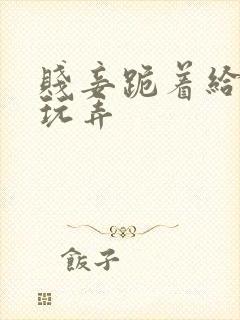 贱妾跪着给客人玩弄