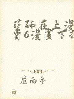 萌师在上漫画免费6漫画下拉式