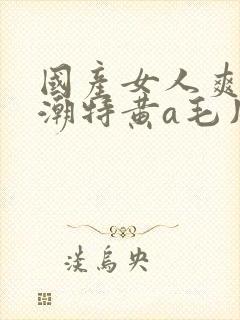 国产女人爽到高潮特黄a毛片