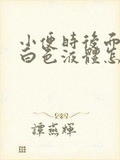 小便时后面尿出白色液体怎么回事男性