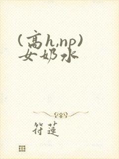 (高h,np)女奶水