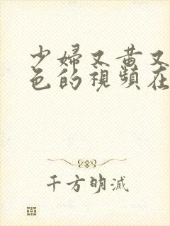 少妇又黄又湿又色的视频在线免费观看