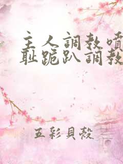 主人调教喷水羞耻跪趴调教小说