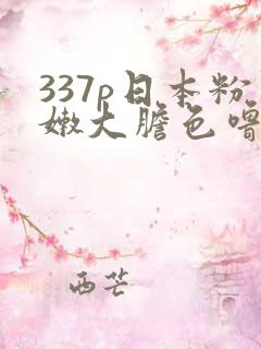 337p日本粉嫩大胆色噜噜
