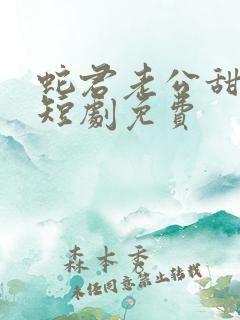 蛇君老公甜又宠短剧免费