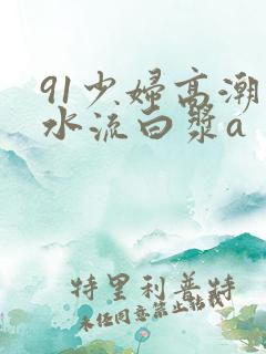 91少妇高潮喷水流白浆a