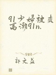91少妇被爽到高潮91n.