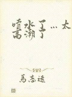 喷水了…太爽了高潮了