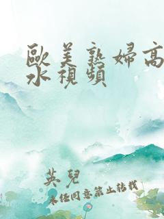 欧美熟妇高潮喷水视频