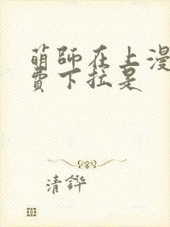 萌师在上漫画免费下拉是