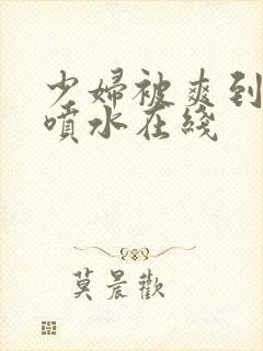 少妇被爽到高潮喷水在线