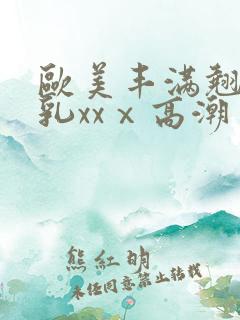 欧美丰满翘臀美乳xxⅹ高潮