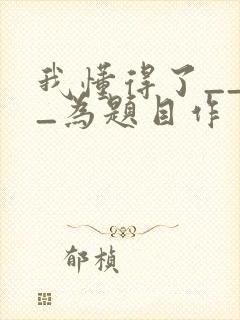 我懂得了____为题目作