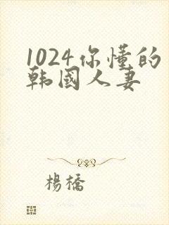 1024你懂的韩国人妻