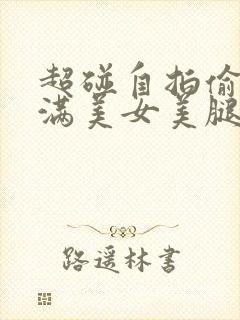 超碰自拍偷拍丰满美女美腿丝袜诱惑女同事