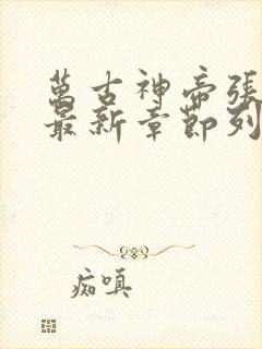 万古神帝张若尘最新章节列表最