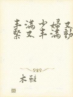 丰满少妇又爽又紧又丰满动态图片