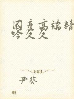 国产高端精品呻吟久久