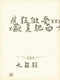 疯狂做受xxxx欧美肥白少妇