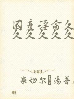 国产淫仑久久久久久久久久