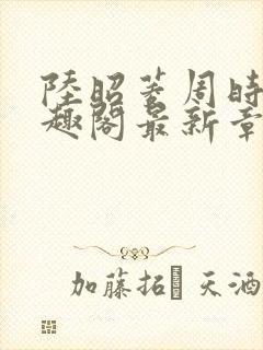 陆昭菱周时阅笔趣阁最新章节内容